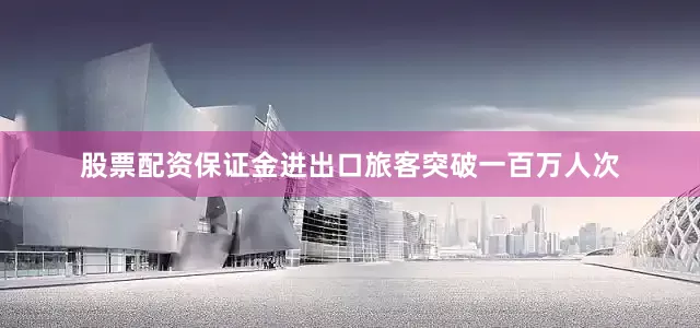 股票配资保证金进出口旅客突破一百万人次