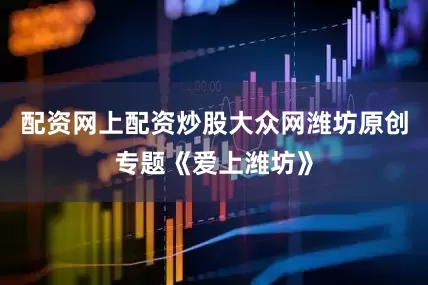 配资网上配资炒股大众网潍坊原创专题《爱上潍坊》