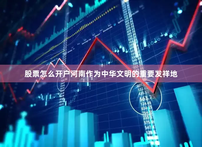 股票怎么开户河南作为中华文明的重要发祥地