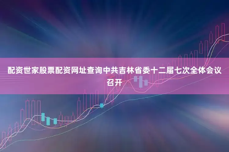 配资世家股票配资网址查询中共吉林省委十二届七次全体会议召开