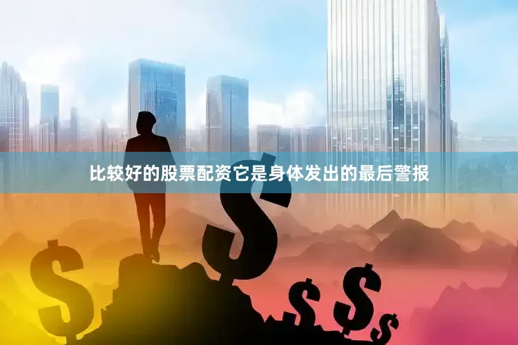 比较好的股票配资它是身体发出的最后警报
