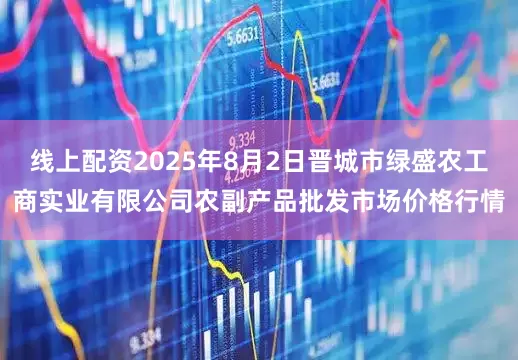 线上配资2025年8月2日晋城市绿盛农工商实业有限公司农副产品批发市场价格行情