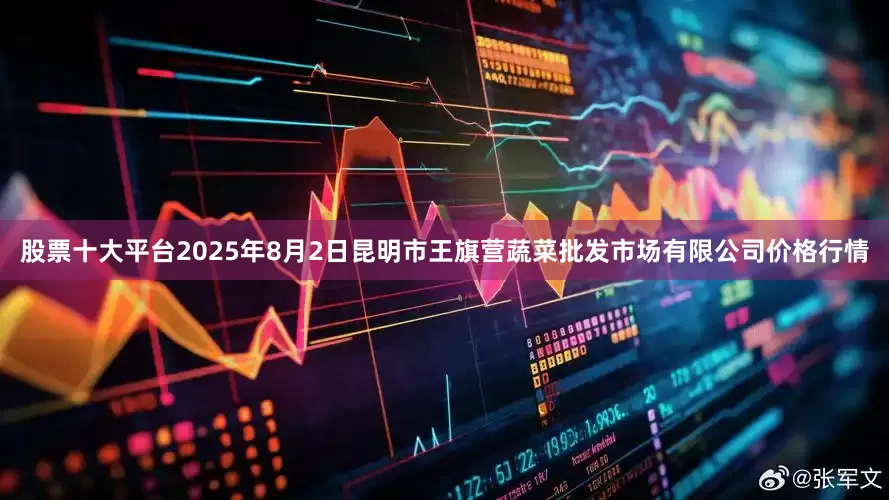 股票十大平台2025年8月2日昆明市王旗营蔬菜批发市场有限公司价格行情