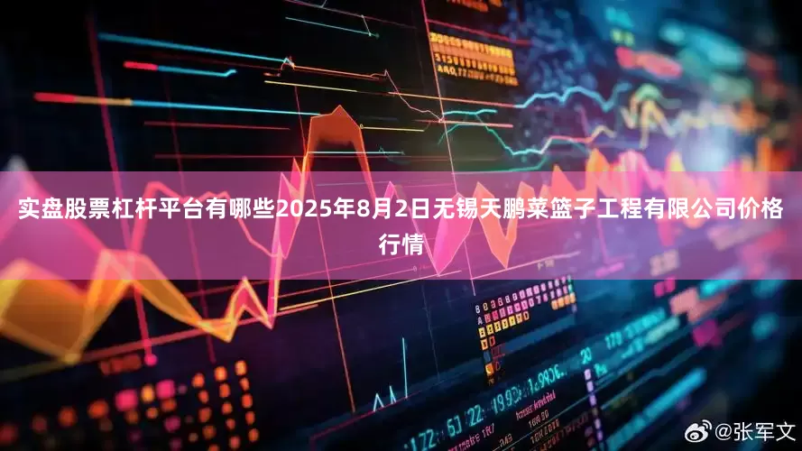 实盘股票杠杆平台有哪些2025年8月2日无锡天鹏菜篮子工程有限公司价格行情