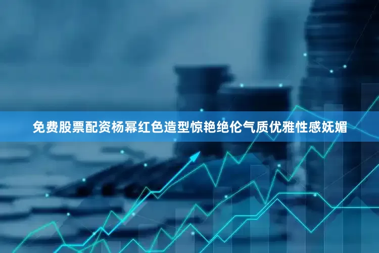 免费股票配资杨幂红色造型惊艳绝伦气质优雅性感妩媚