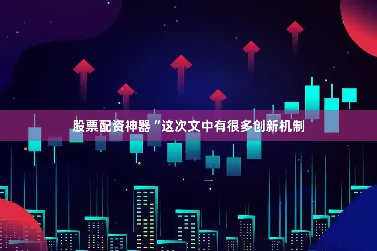 股票配资神器　　“这次文中有很多创新机制