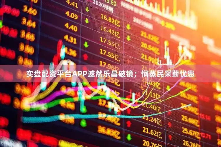 实盘配资平台APP遽然乐昌破镜；悯蒸民采薪忧患