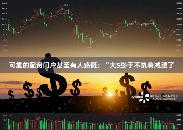 可靠的配资门户甚至有人感慨：“大S终于不执着减肥了