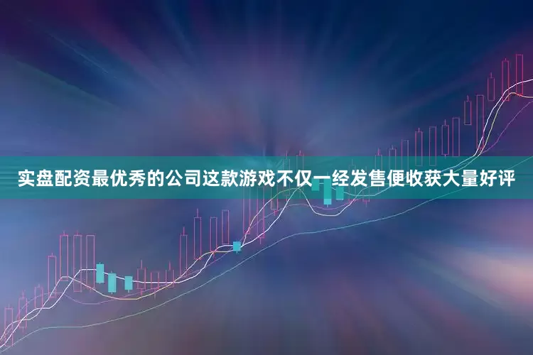实盘配资最优秀的公司这款游戏不仅一经发售便收获大量好评