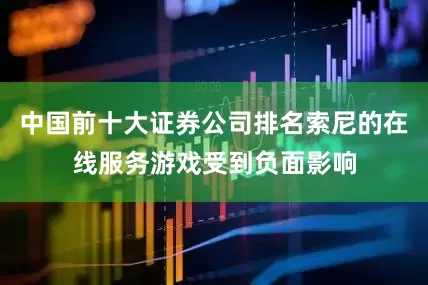 中国前十大证券公司排名索尼的在线服务游戏受到负面影响