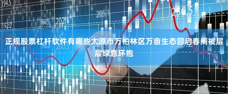 正规股票杠杆软件有哪些太原市万柏林区万亩生态园启春阁被层层绿意环抱