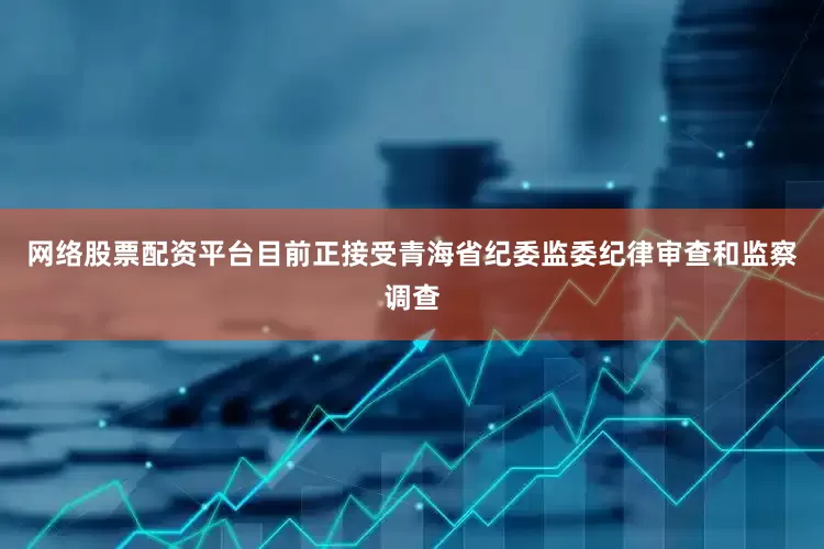 网络股票配资平台目前正接受青海省纪委监委纪律审查和监察调查