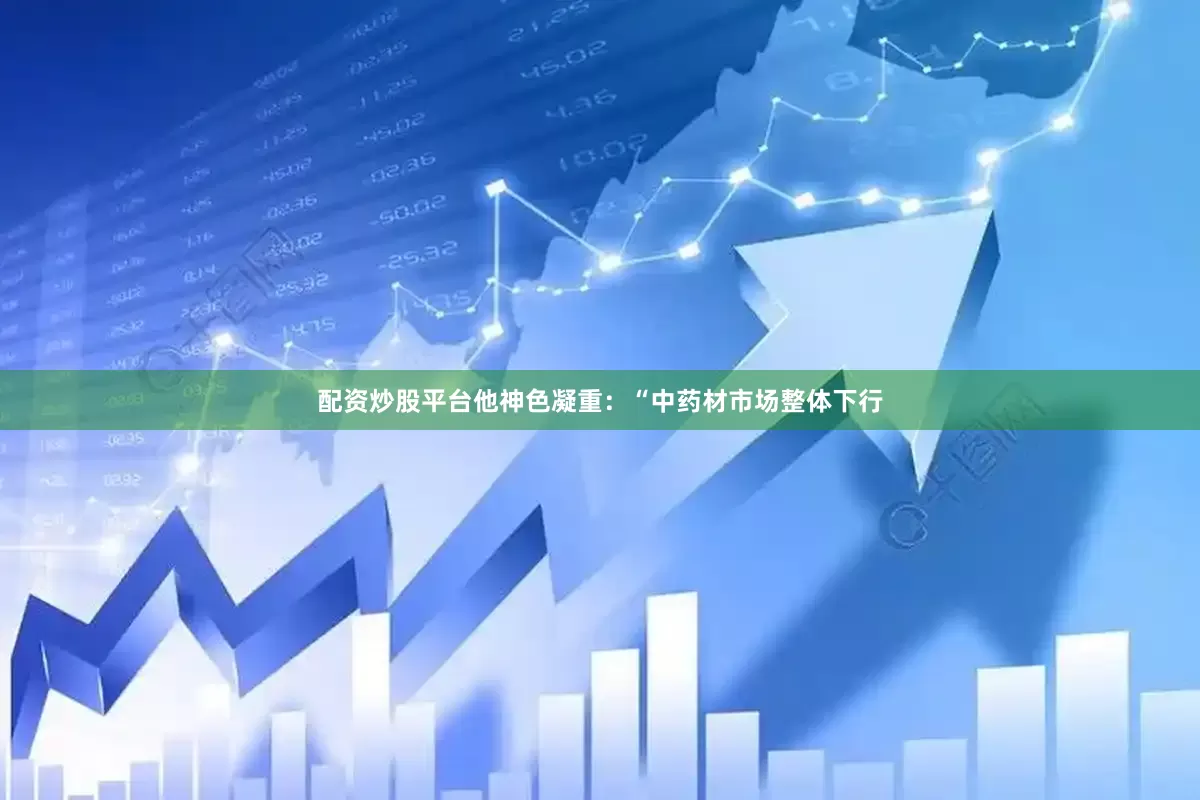配资炒股平台他神色凝重：“中药材市场整体下行