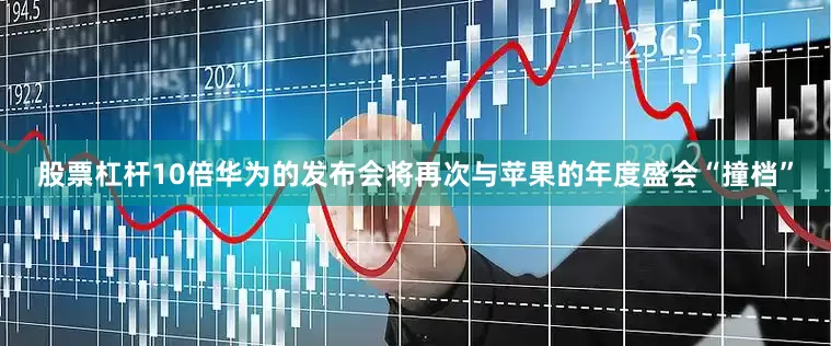 股票杠杆10倍华为的发布会将再次与苹果的年度盛会“撞档”