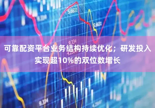 可靠配资平台业务结构持续优化；研发投入实现超10%的双位数增长