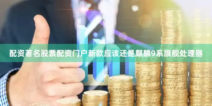 配资著名股票配资门户新款应该还是麒麟9系旗舰处理器